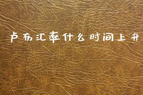卢布汇率什么时间上升_https://www.gongyisiwang.com_期货公司手续费排名_第1张