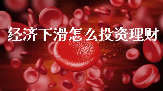 经济下滑怎么投资理财_https://www.gongyisiwang.com_道指_第1张