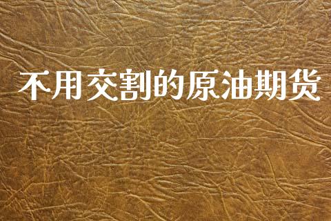 不用交割的原油期货_https://www.gongyisiwang.com_原油期货_第1张