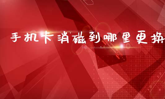 手机卡消磁到哪里更换_https://www.gongyisiwang.com_广发期货手续费_第1张