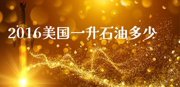 2016美国一升石油多少_https://www.gongyisiwang.com_股指期货_第1张