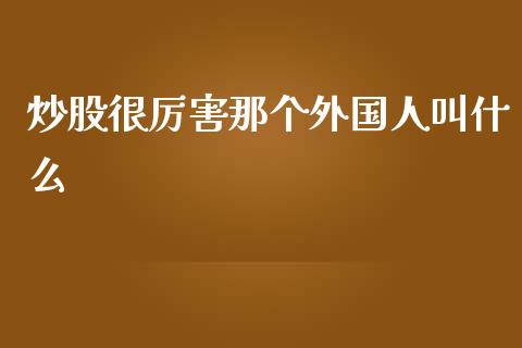 炒股很厉害那个外国人叫什么_https://www.gongyisiwang.com_期货公司手续费排名_第1张