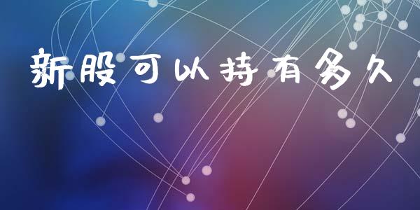 新股可以持有多久_https://www.gongyisiwang.com_恒指期货_第1张
