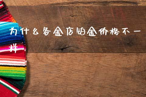为什么各金店铂金价格不一样_https://www.gongyisiwang.com_广发期货手续费_第1张