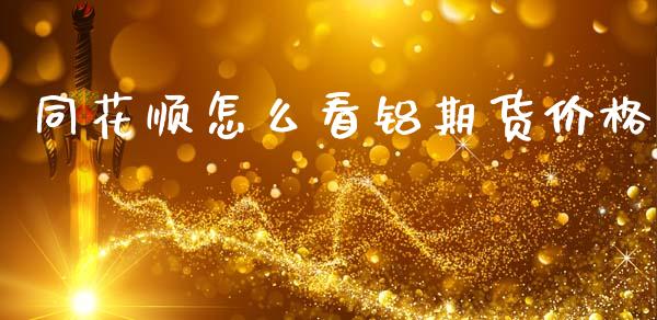 同花顺怎么看铝期货价格_https://www.gongyisiwang.com_期货公司手续费排名_第1张