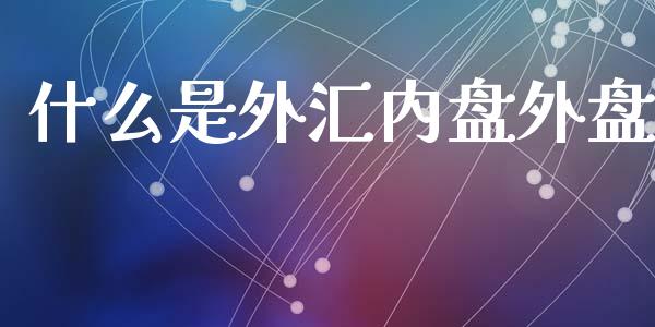 什么是外汇内盘外盘_https://www.gongyisiwang.com_期货公司手续费排名_第1张