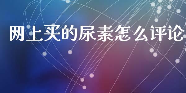网上买的尿素怎么评论_https://www.gongyisiwang.com_广发期货手续费_第1张