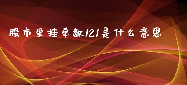 股市里挂单数121是什么意思_https://www.gongyisiwang.com_期货公司手续费排名_第1张