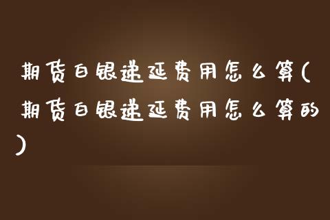 期货白银递延费用怎么算(期货白银递延费用怎么算的)_https://www.gongyisiwang.com_股指期货交易手续费_第1张