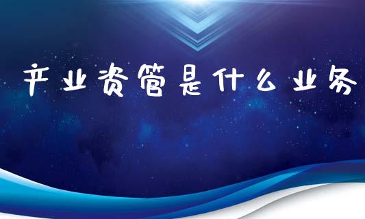 产业资管是什么业务_https://www.gongyisiwang.com_恒指期货_第1张