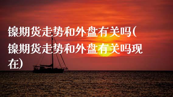 镍期货走势和外盘有关吗(镍期货走势和外盘有关吗现在)_https://www.gongyisiwang.com_焦炭期货手续费_第1张