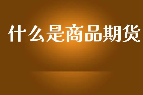 什么是商品期货_股指期货_第1张_股指期货交易手续费_广发期货手续费_期货公司手续费排名_焦炭期货手续费 什么是商品期货_https://www.gongyisiwang.com_股指期货_第1张