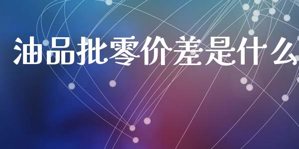 油品批零价差是什么_https://www.gongyisiwang.com_期货公司手续费排名_第1张
