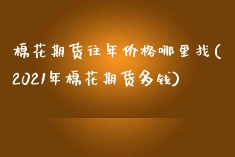 棉花期货往年价格哪里找(2021年棉花期货多钱)_https://www.gongyisiwang.com_股指期货交易手续费_第1张