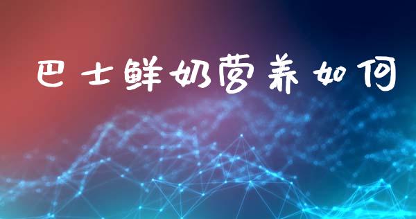 巴士鲜奶营养如何_https://www.gongyisiwang.com_广发期货手续费_第1张