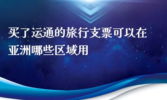 买了运通的旅行支票可以在亚洲哪些区域用_https://www.gongyisiwang.com_股指期货交易手续费_第1张