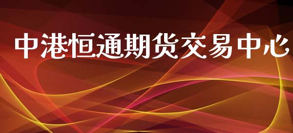 中港恒通期货交易中心_https://www.gongyisiwang.com_股指期货_第1张