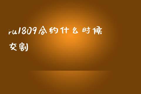 ru1809合约什么时候交割_https://www.gongyisiwang.com_焦炭期货手续费_第1张
