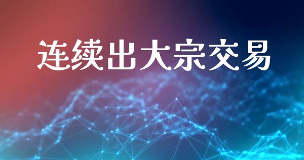 连续出大宗交易_https://www.gongyisiwang.com_恒指期货_第1张