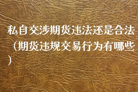 私自交涉期货违法还是合法(期货违规交易行为有哪些)_期货公司手续费排名_第1张_股指期货交易手续费_广发期货手续费_期货公司手续费排名_焦炭期货手续费 私自交涉期货违法还是合法(期货违规交易行为有哪些)_https://www.gongyisiwang.com_期货公司手续费排名_第1张