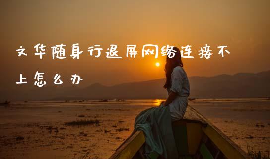 文华随身行退屏网络连接不上怎么办_https://www.gongyisiwang.com_道指_第1张
