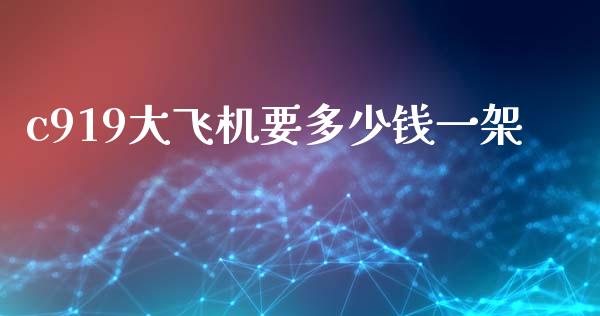 c919大飞机要多少钱一架_https://www.gongyisiwang.com_原油期货_第1张