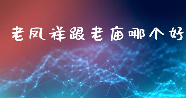 老凤祥跟老庙哪个好_https://www.gongyisiwang.com_焦炭期货手续费_第1张