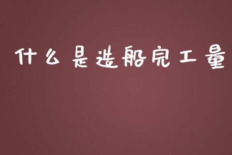 什么是造船完工量_https://www.gongyisiwang.com_焦炭期货手续费_第1张