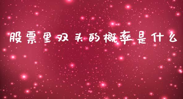 股票里双头的概率是什么_https://www.gongyisiwang.com_期货公司手续费排名_第1张