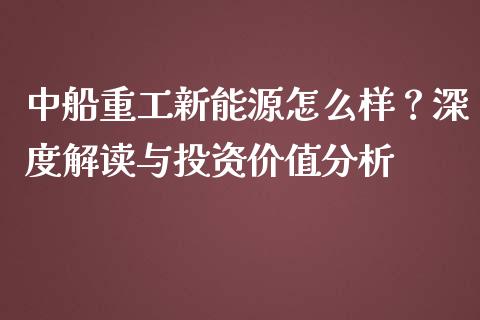 中船重工新能源怎么样？深度解读与投资价值分析_https://www.gongyisiwang.com_期货公司手续费排名_第1张