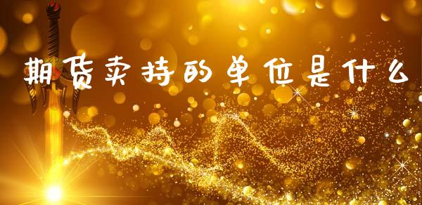 期货卖持的单位是什么_https://www.gongyisiwang.com_期货公司手续费排名_第1张