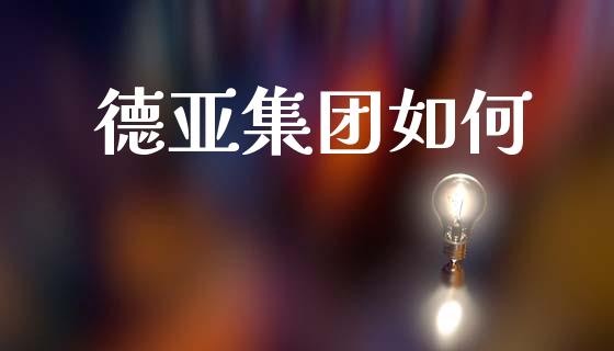 德亚集团如何_https://www.gongyisiwang.com_股指期货交易手续费_第1张