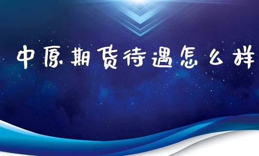中原期货待遇怎么样_https://www.gongyisiwang.com_股指期货_第1张