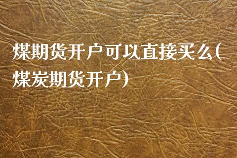 煤期货开户可以直接买么(煤炭期货开户)_https://www.gongyisiwang.com_广发期货手续费_第1张