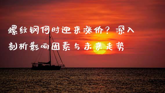 螺纹钢何时迎来涨价？深入剖析影响因素与未来走势_https://www.gongyisiwang.com_恒指期货_第1张
