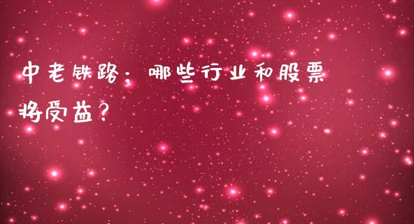 中老铁路：哪些行业和股票将受益？_https://www.gongyisiwang.com_恒指期货_第1张
