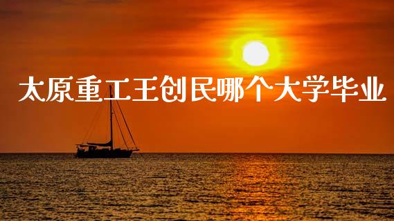 太原重工王创民哪个大学毕业_https://www.gongyisiwang.com_焦炭期货手续费_第1张