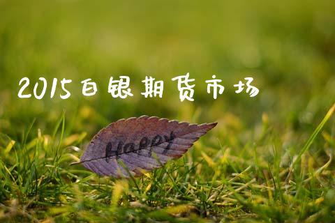 2015白银期货市场_https://www.gongyisiwang.com_原油期货_第1张