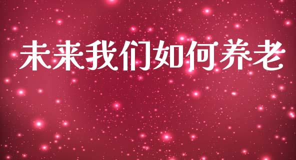 未来我们如何养老_https://www.gongyisiwang.com_广发期货手续费_第1张