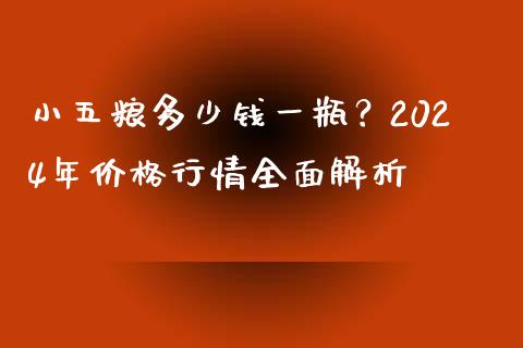 小五粮多少钱一瓶？2024年价格行情全面解析_https://www.gongyisiwang.com_股指期货_第1张
