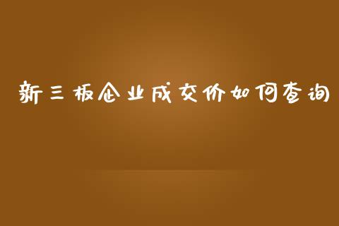 新三板企业成交价如何查询_https://www.gongyisiwang.com_期货公司手续费排名_第1张