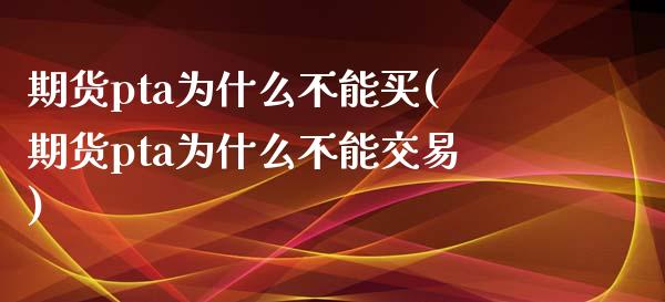 期货pta为什么不能买(期货pta为什么不能交易)_https://www.gongyisiwang.com_期货公司手续费排名_第1张