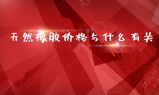 天然橡胶价格与什么有关_https://www.gongyisiwang.com_广发期货手续费_第1张