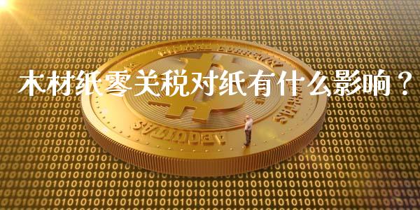 木材纸零关税对纸有什么影响？_https://www.gongyisiwang.com_期货公司手续费排名_第1张