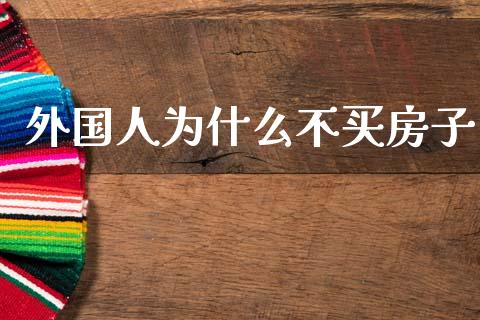 外国人为什么不买房子_https://www.gongyisiwang.com_期货公司手续费排名_第1张