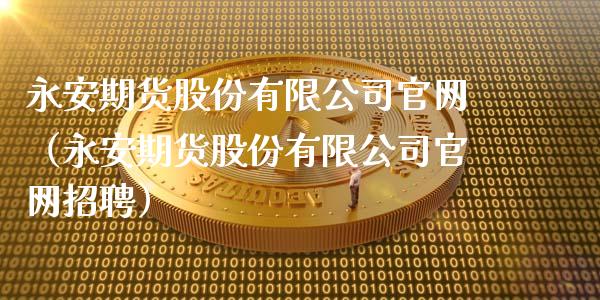 永安期货股份有限公司官网(永安期货股份有限公司官网招聘)_期货公司手续费排名_第1张_股指期货交易手续费_广发期货手续费_期货公司手续费排名_焦炭期货手续费 永安期货股份有限公司官网(永安期货股份有限公司官网招聘)_https://www.gongyisiwang.com_期货公司手续费排名_第1张