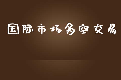 国际市场多空交易_https://www.gongyisiwang.com_广发期货手续费_第1张