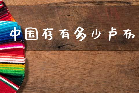 中国存有多少卢布_https://www.gongyisiwang.com_原油期货_第1张