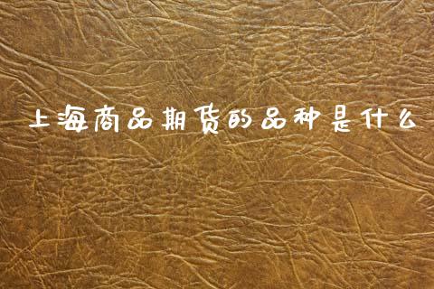 上海商品期货的品种是什么_原油期货_第1张_股指期货交易手续费_广发期货手续费_期货公司手续费排名_焦炭期货手续费 上海商品期货的品种是什么_https://www.gongyisiwang.com_原油期货_第1张