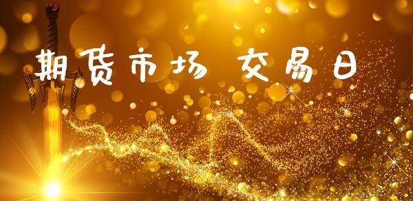 期货市场 交易日_https://www.gongyisiwang.com_焦炭期货手续费_第1张